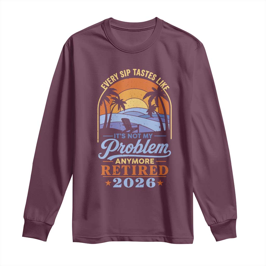 Retired 2026 Long Sleeve Shirt Retirement Beach Every Sip Tastes Like It's Not My Problem Anymore TS11 Maroon Print Your Wear