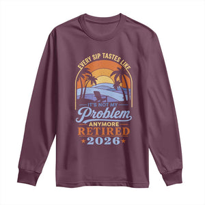 Retired 2026 Long Sleeve Shirt Retirement Beach Every Sip Tastes Like It's Not My Problem Anymore TS11 Maroon Print Your Wear