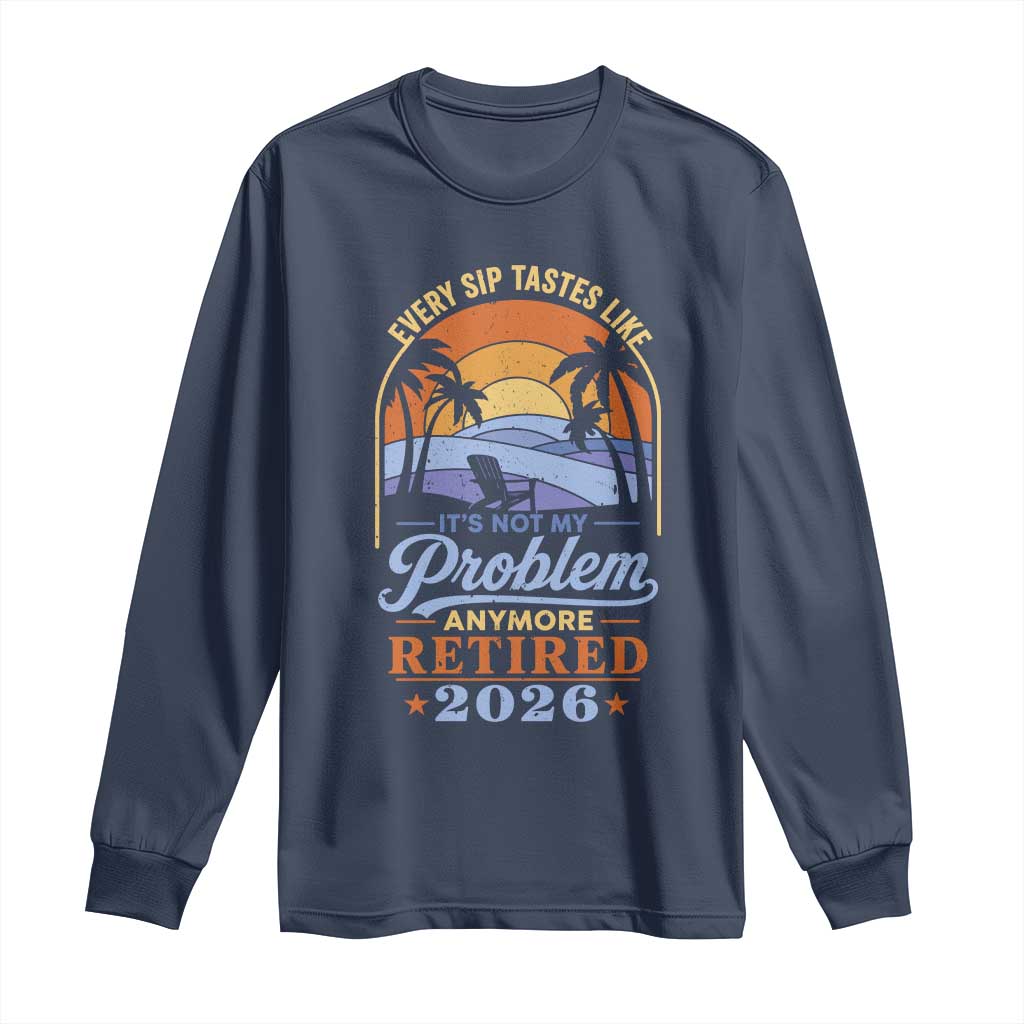Retired 2026 Long Sleeve Shirt Retirement Beach Every Sip Tastes Like It's Not My Problem Anymore TS11 Navy Print Your Wear