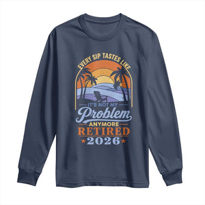 Retired 2026 Long Sleeve Shirt Retirement Beach Every Sip Tastes Like It's Not My Problem Anymore TS11 Navy Print Your Wear