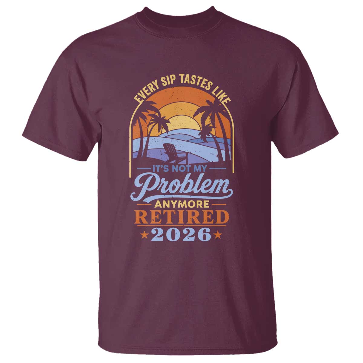 Retired 2026 T Shirt Retirement Beach Every Sip Tastes Like It's Not My Problem Anymore TS11 Maroon Print Your Wear