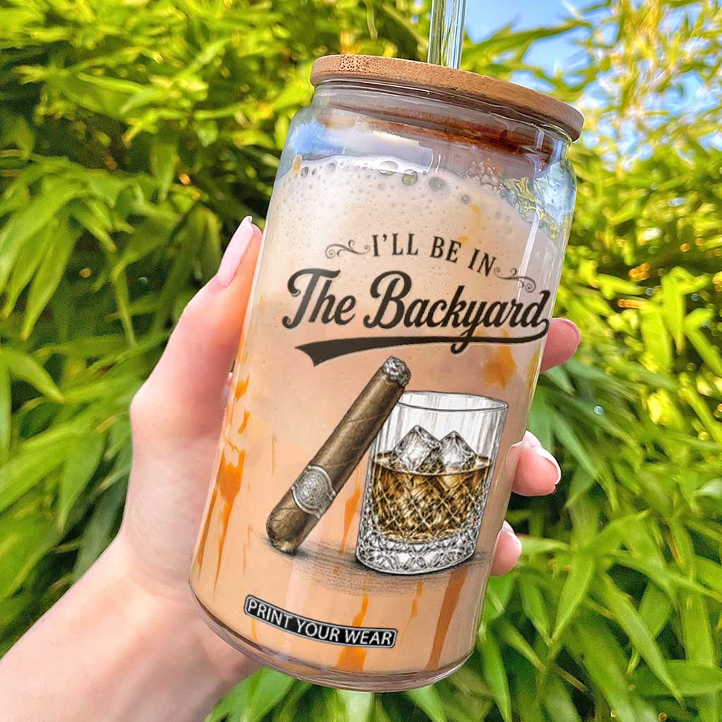 I Will Be In The Backyard Funny Bourbon Cigar Lover Glass Can TS11 White Print Your Wear