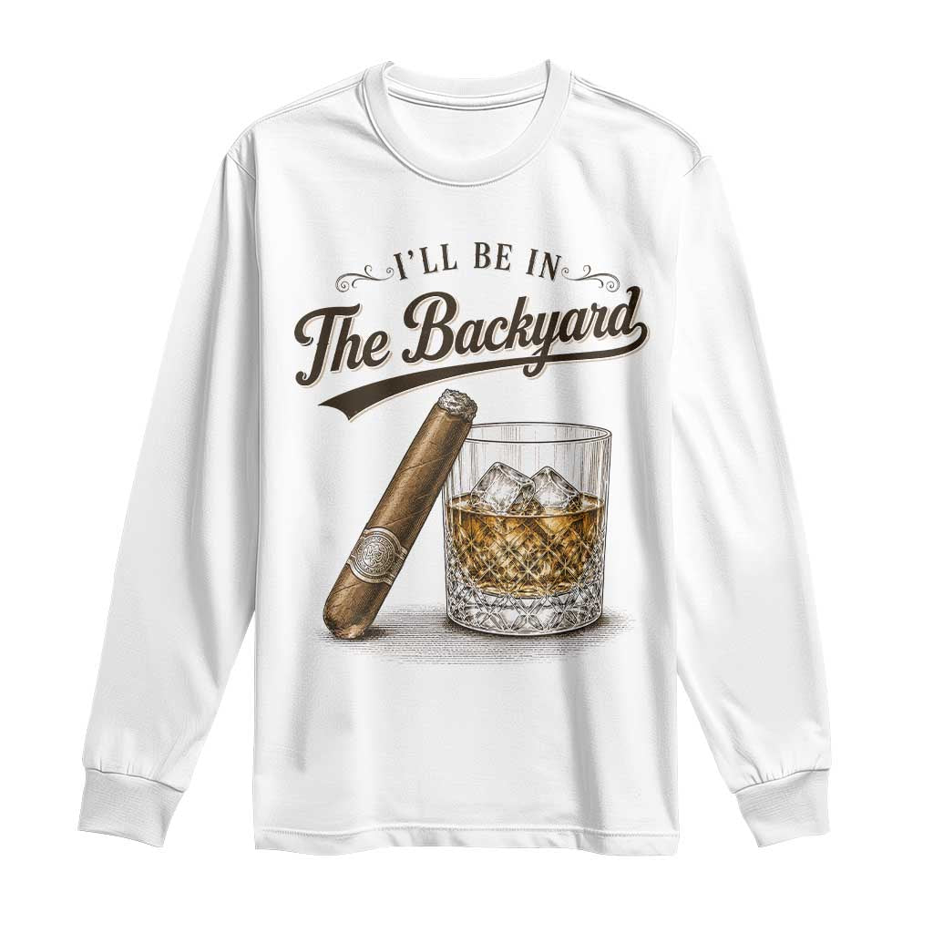 I Will Be In The Backyard Funny Bourbon Cigar Lover Long Sleeve Shirt TS11 White Print Your Wear