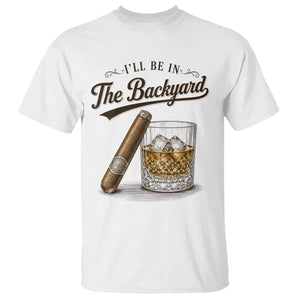 I Will Be In The Backyard Funny Bourbon Cigar Lover T Shirt TS11 White Print Your Wear