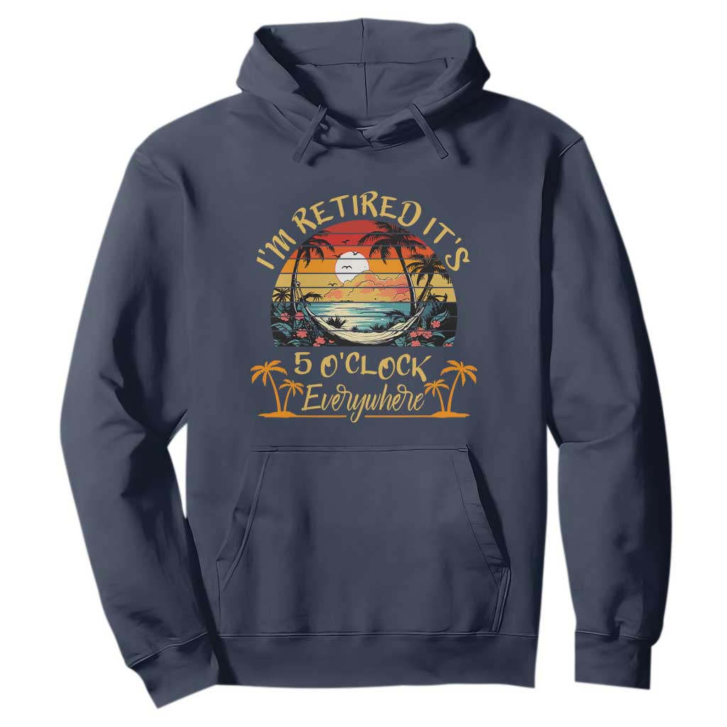 I Am Retired It Is 5 Oclock Everywhere Hoodie Funny Retirement Summer TS11 Navy Print Your Wear