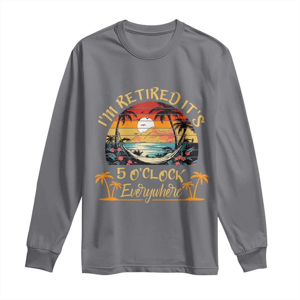 I Am Retired It Is 5 Oclock Everywhere Long Sleeve Shirt Funny Retirement Summer TS11 Charcoal Print Your Wear