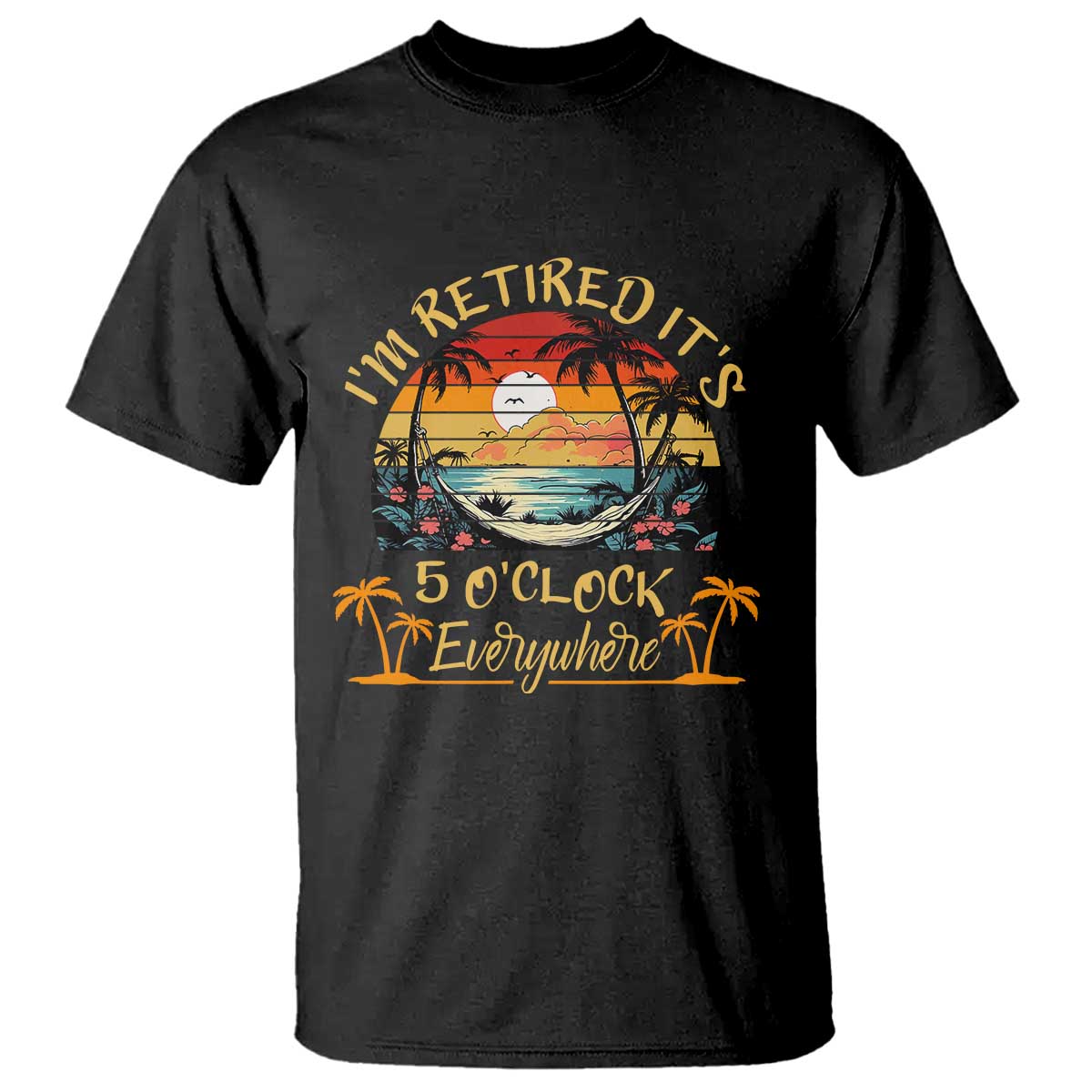 I Am Retired It Is 5 Oclock Everywhere T Shirt Funny Retirement Summer TS11 Black Print Your Wear