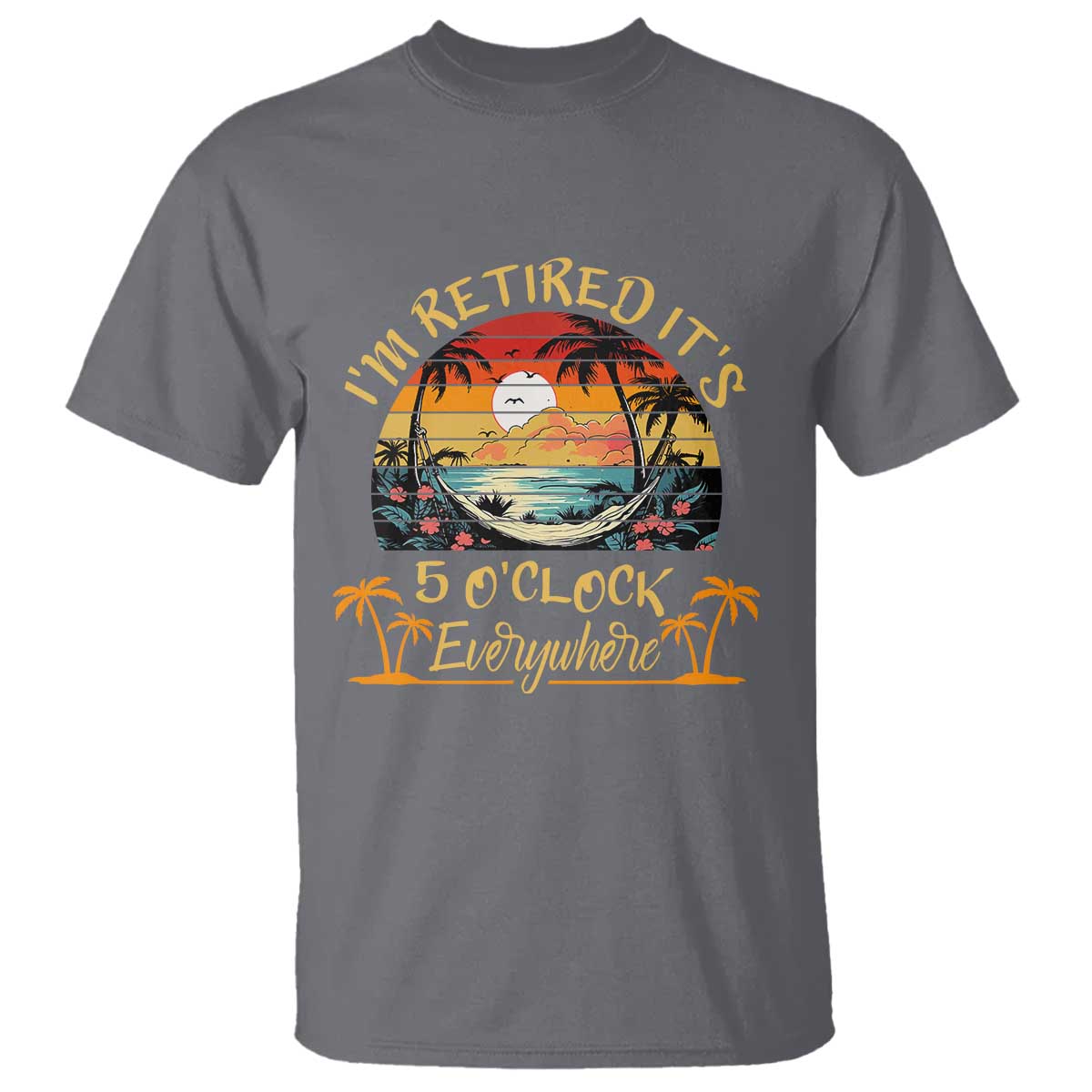 I Am Retired It Is 5 Oclock Everywhere T Shirt Funny Retirement Summer TS11 Charcoal Print Your Wear