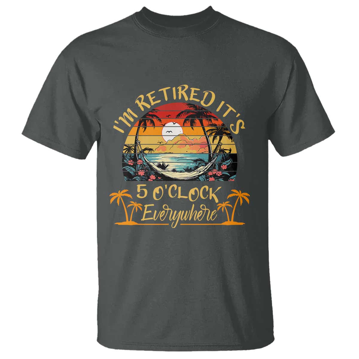 I Am Retired It Is 5 Oclock Everywhere T Shirt Funny Retirement Summer TS11 Dark Heather Print Your Wear