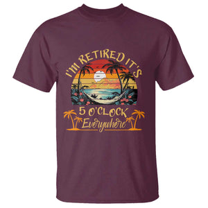 I Am Retired It Is 5 Oclock Everywhere T Shirt Funny Retirement Summer TS11 Maroon Print Your Wear