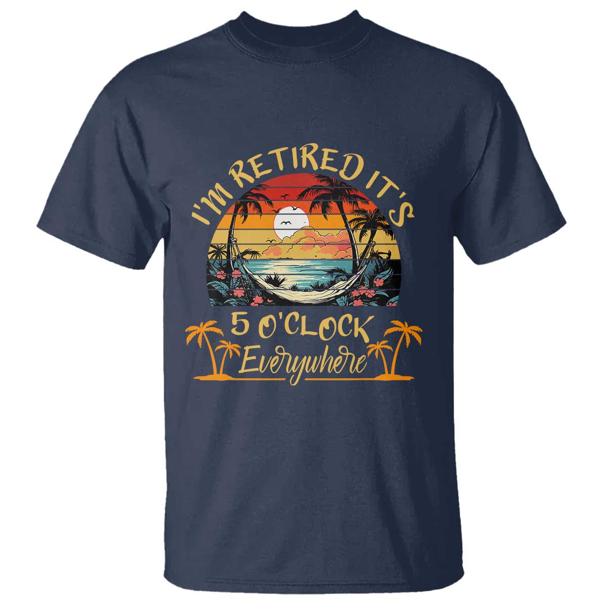 I Am Retired It Is 5 Oclock Everywhere T Shirt Funny Retirement Summer TS11 Navy Print Your Wear