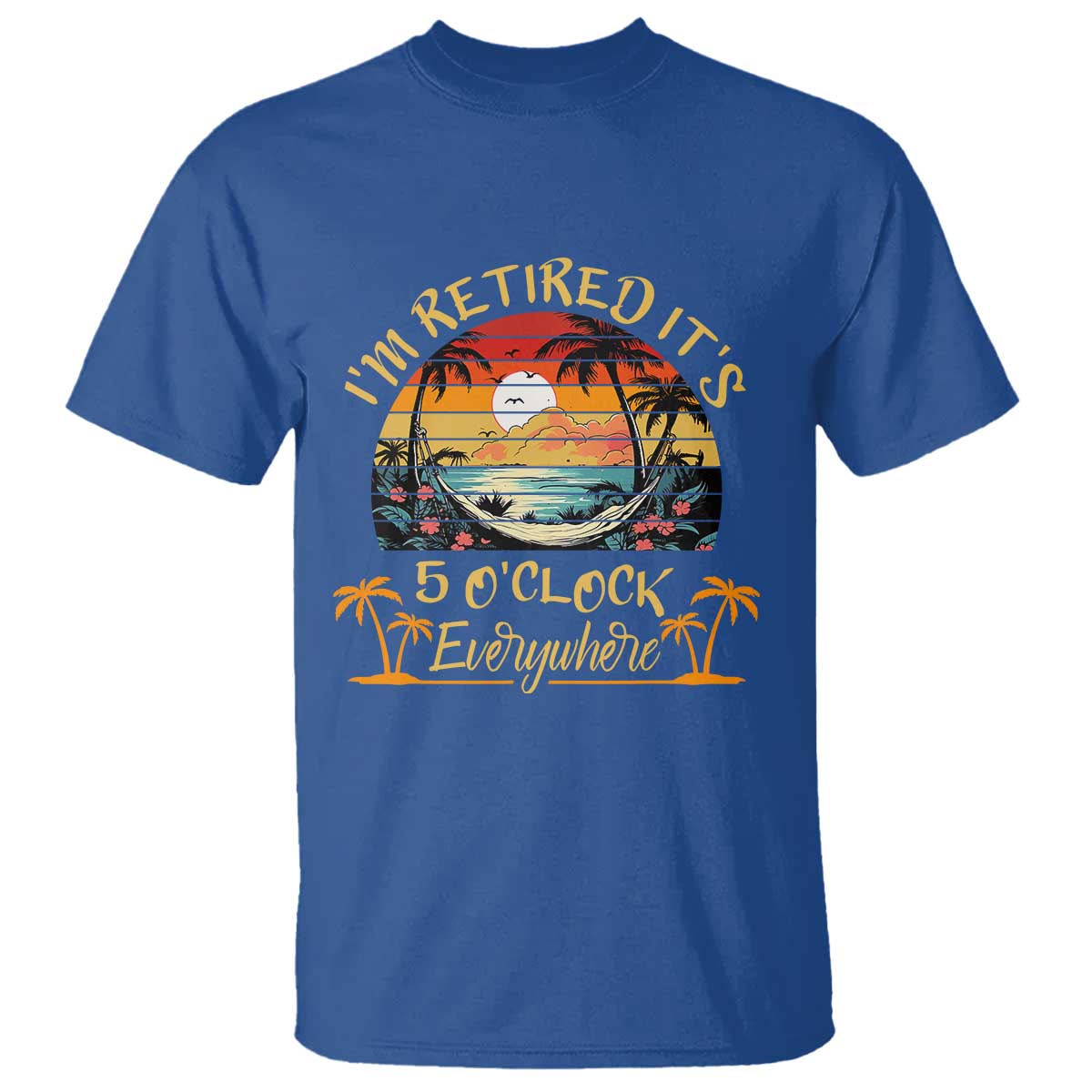 I Am Retired It Is 5 Oclock Everywhere T Shirt Funny Retirement Summer TS11 Royal Blue Print Your Wear