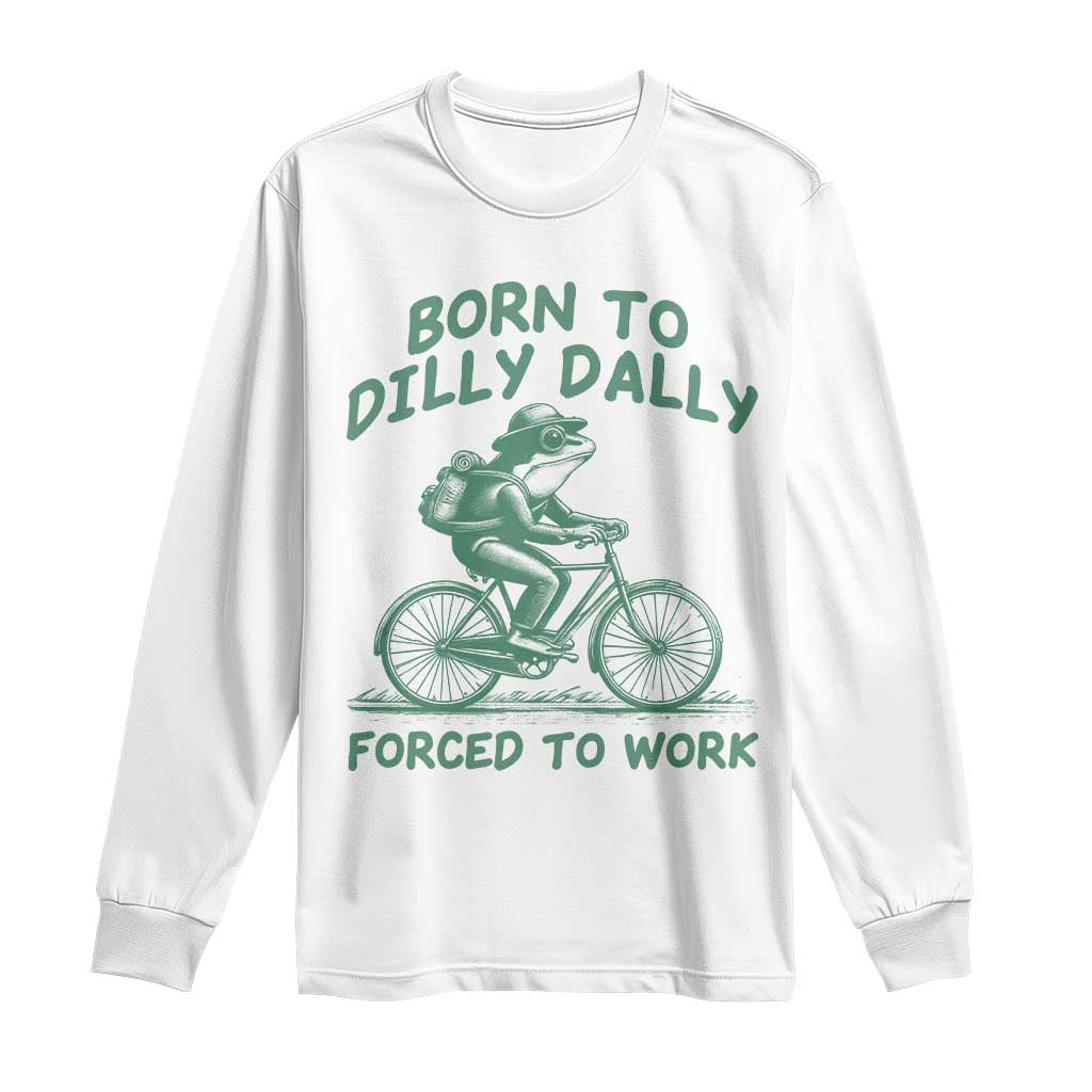 Born To Dilly Dally Forced To Work Long Sleeve Shirt Funny Frog Meme TS12 White Print Your Wear