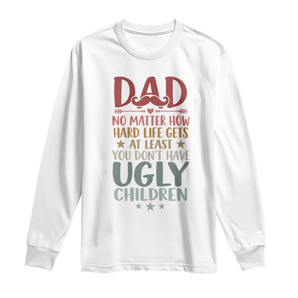 Funny Sarcastic Dad Long Sleeve Shirt No Matter How Hard Life Gets At Least You Dont Have Ugly Children