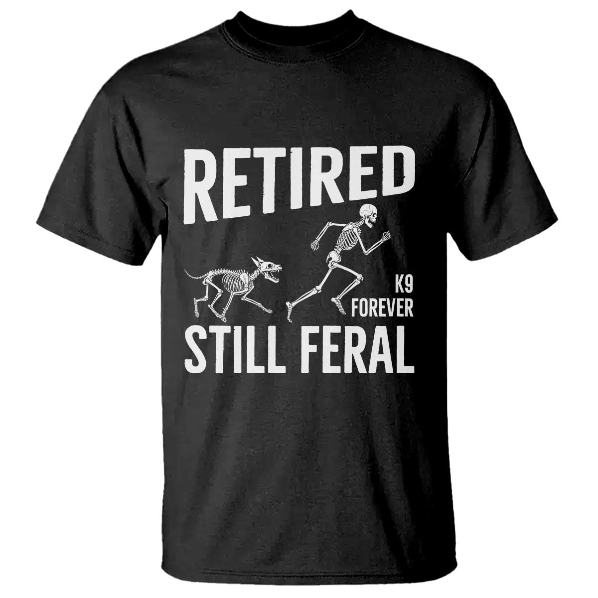 Funny Retired K9 Forever Still Feral T Shirt Police Dog Skeleton Handler Trainer Gift