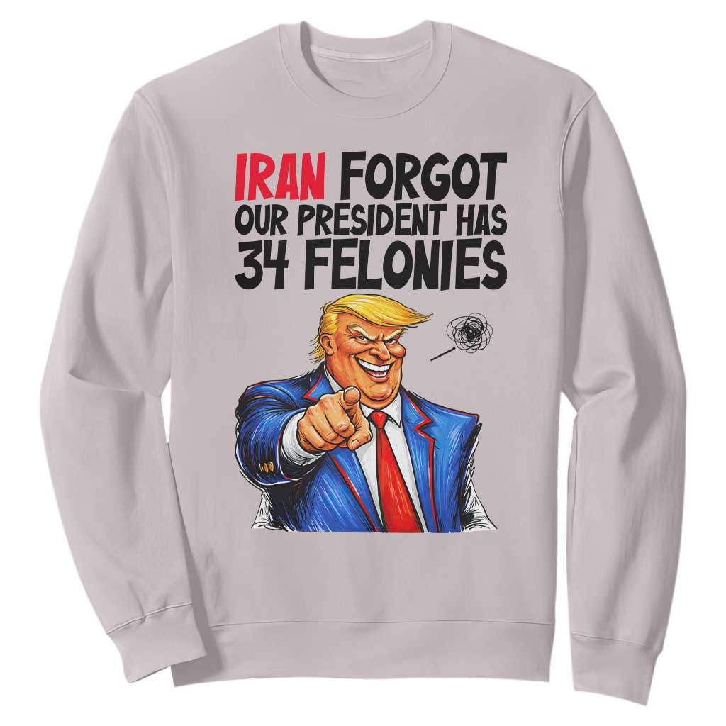 Iran Forgot Our President Has 34 Felonies Sweatshirt Funny Political Satire TS12 Ice Gray Print Your Wear