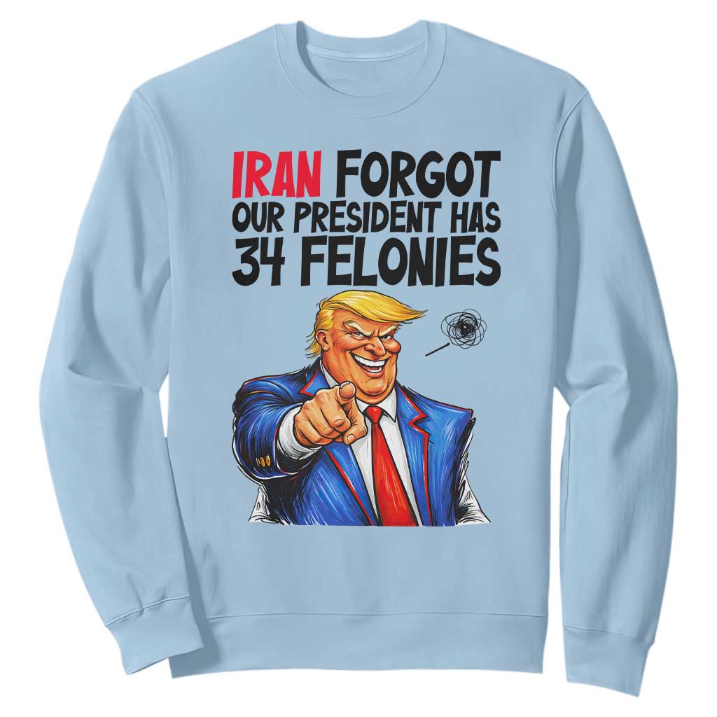 Iran Forgot Our President Has 34 Felonies Sweatshirt Funny Political Satire TS12 Light Blue Print Your Wear