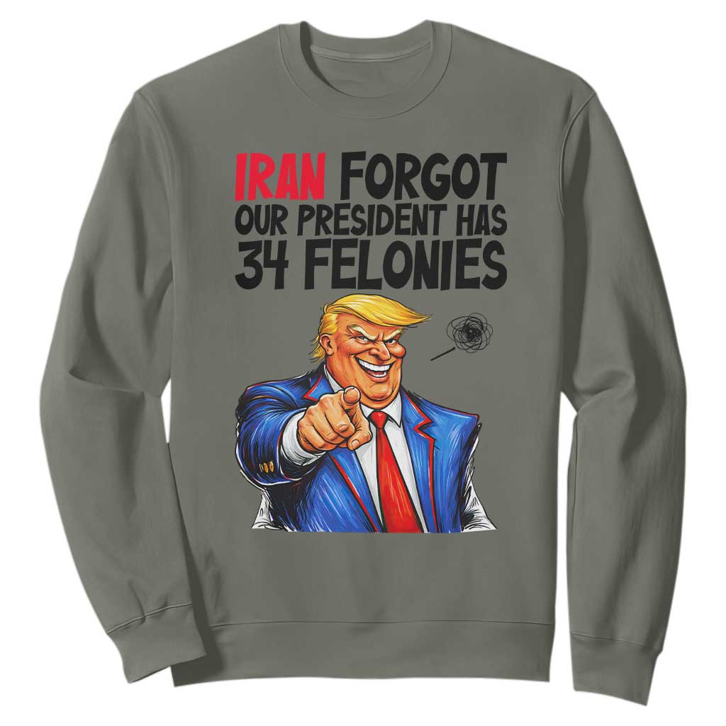 Iran Forgot Our President Has 34 Felonies Sweatshirt Funny Political Satire TS12 Military Green Print Your Wear