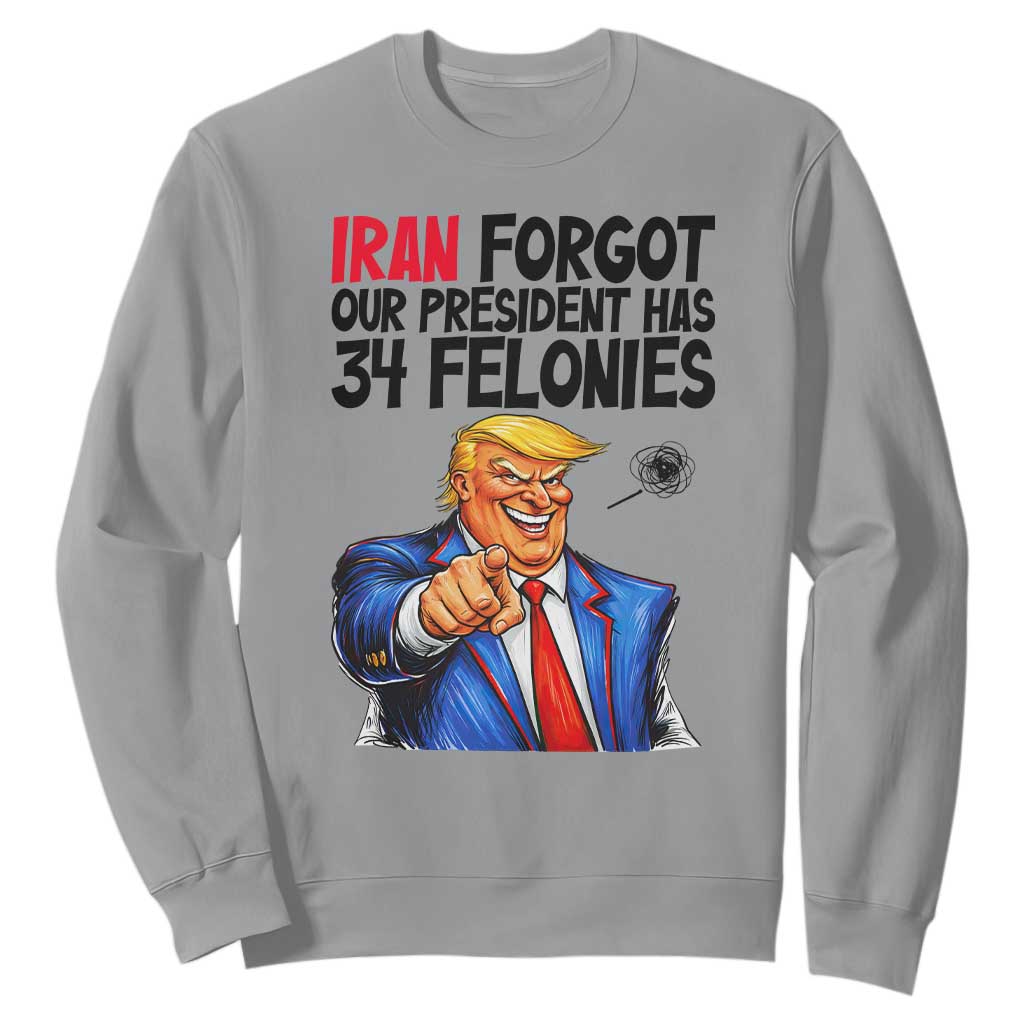 Iran Forgot Our President Has 34 Felonies Sweatshirt Funny Political Satire TS12 Sport Gray Print Your Wear