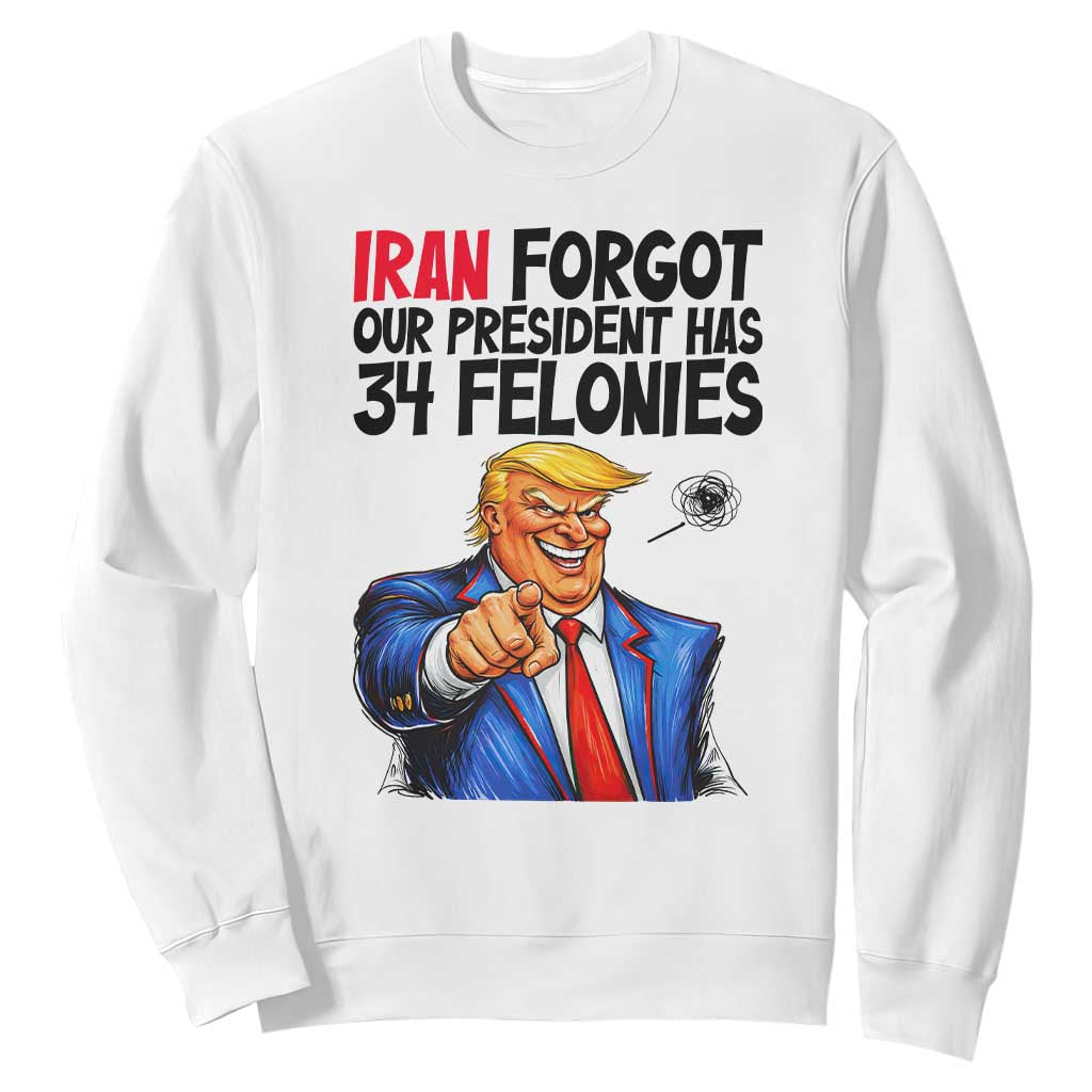 Iran Forgot Our President Has 34 Felonies Sweatshirt Funny Political Satire TS12 White Print Your Wear