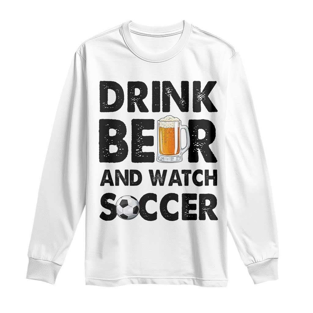 Drink Beer And Watch Soccer Long Sleeve Shirt Funny Beer Lover TS12 White Print Your Wear