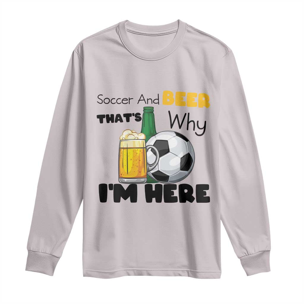 Soccer And Beer That Is Why I Am Here Long Sleeve Shirt Funny Drinking Lover TS12 Ice Gray Print Your Wear