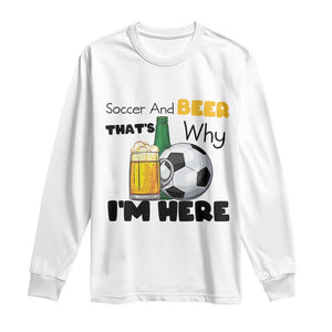 Soccer And Beer That Is Why I Am Here Long Sleeve Shirt Funny Drinking Lover TS12 White Print Your Wear