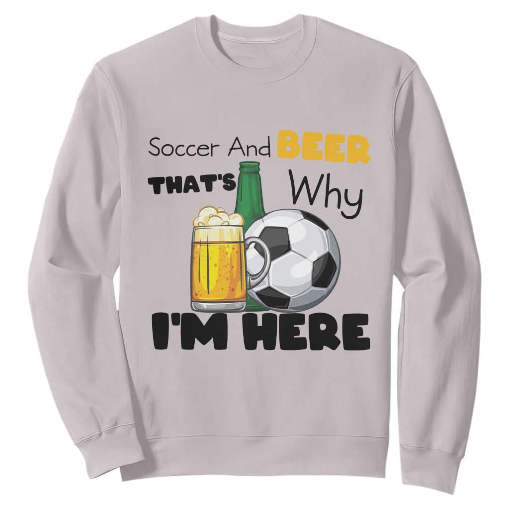 Soccer And Beer That Is Why I Am Here Sweatshirt Funny Drinking Lover TS12 Ice Gray Print Your Wear
