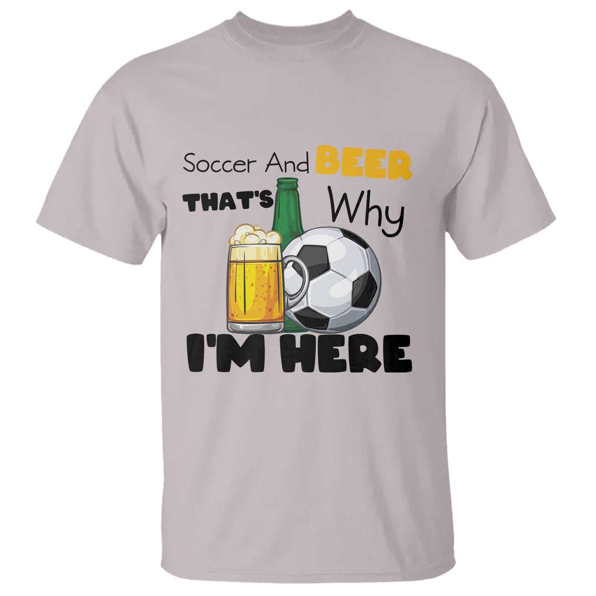 Soccer And Beer That Is Why I Am Here T Shirt Funny Drinking Lover TS12 Ice Gray Print Your Wear