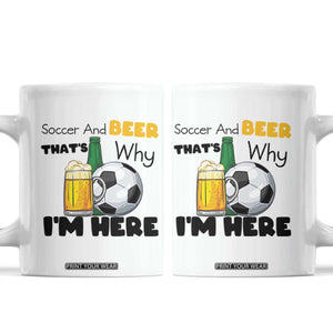 Soccer And Beer That Is Why I Am Here Coffee Mug Funny Drinking Lover TS12 White Print Your Wear