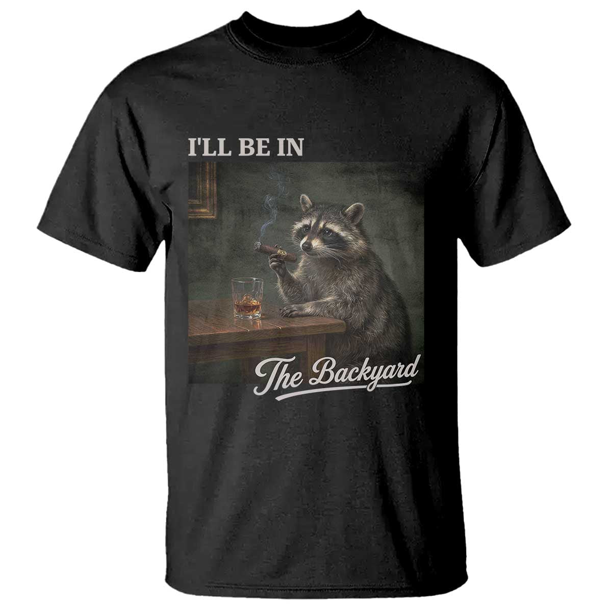 I'll Be in the Backyard T Shirt Funny Whiskey Cigar Raccoon Dad Meme TS14 Black Print Your Wear