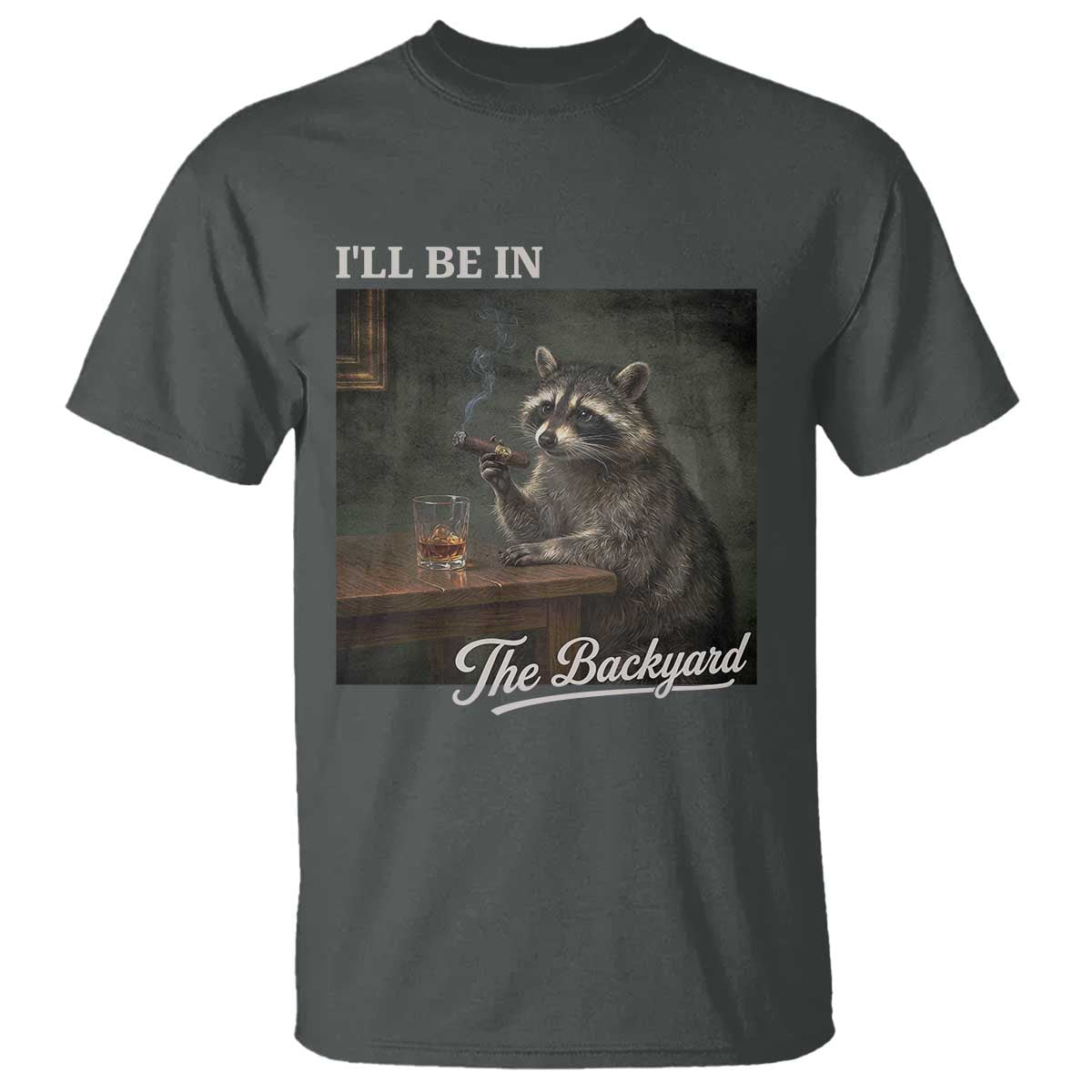 I'll Be in the Backyard T Shirt Funny Whiskey Cigar Raccoon Dad Meme TS14 Dark Heather Print Your Wear