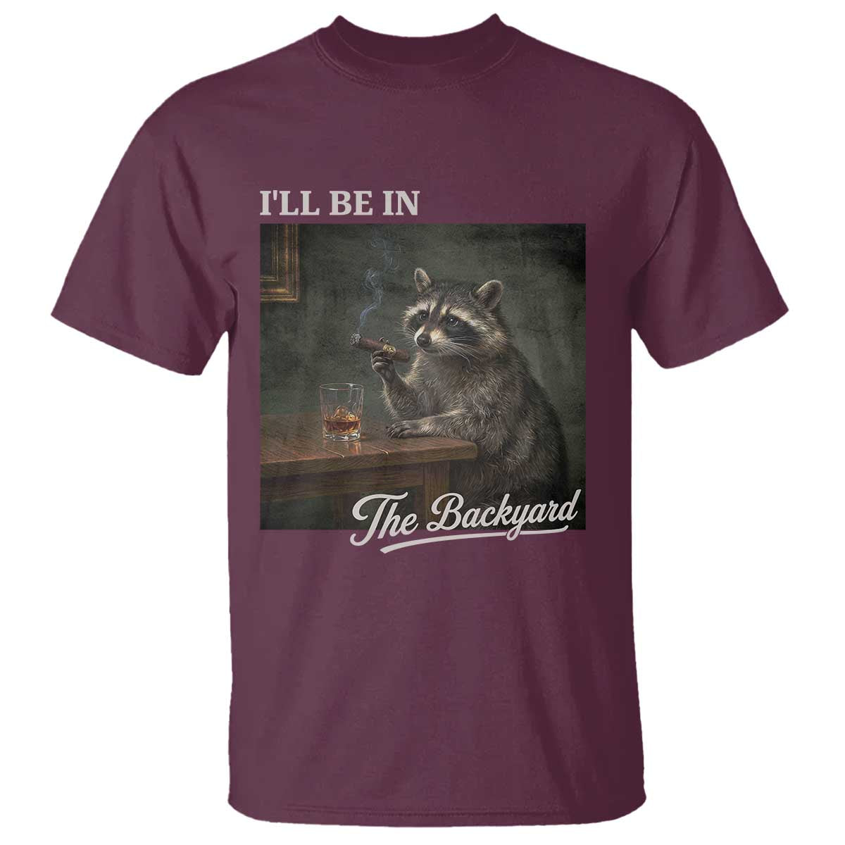 I'll Be in the Backyard T Shirt Funny Whiskey Cigar Raccoon Dad Meme TS14 Maroon Print Your Wear
