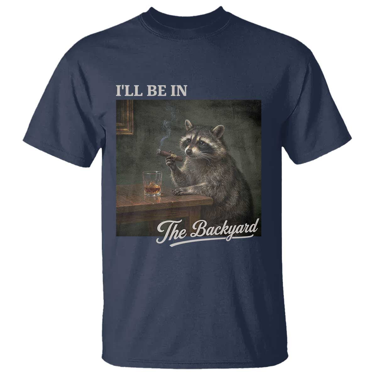 I'll Be in the Backyard T Shirt Funny Whiskey Cigar Raccoon Dad Meme TS14 Navy Print Your Wear