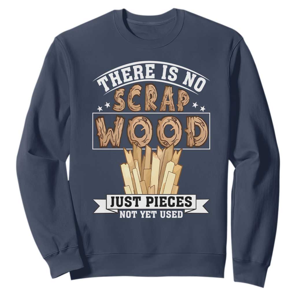 Funny Carpenter Woodworking Sweatshirt There Is Scrap Wood Just Pieces Not Yet Used TS14 Navy Print Your Wear
