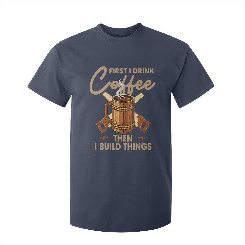 Funny Carpenter Woodworking T Shirt For Kid First I Drink Coffe Then I Build Things TS14 Navy Print Your Wear