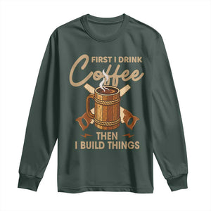 Funny Carpenter Woodworking Long Sleeve Shirt First I Drink Coffe Then I Build Things TS14 Dark Forest Green Print Your Wear