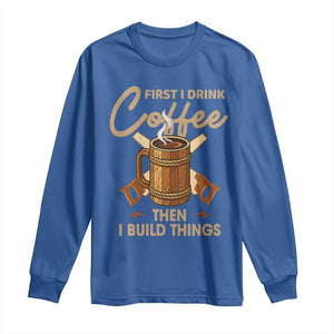 Funny Carpenter Woodworking Long Sleeve Shirt First I Drink Coffe Then I Build Things TS14 Royal Blue Print Your Wear
