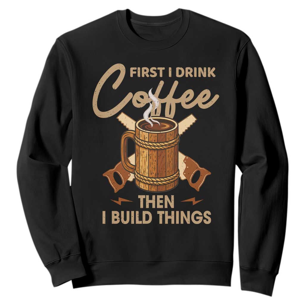 Funny Carpenter Woodworking Sweatshirt First I Drink Coffe Then I Build Things TS14 Black Print Your Wear