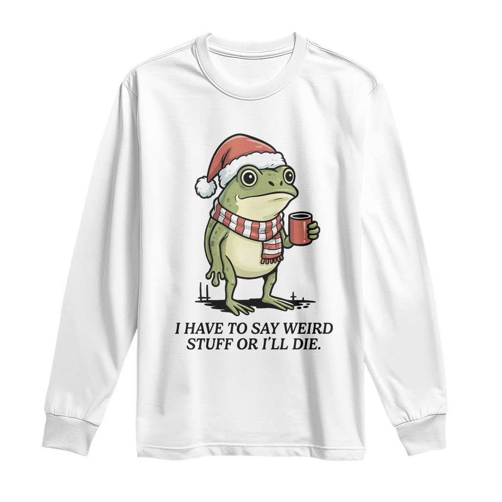 I Have to Say Weird Stuff Or I Will Die Long Sleeve Shirt Funny Frog Christmas Meme TS14 White Print Your Wear