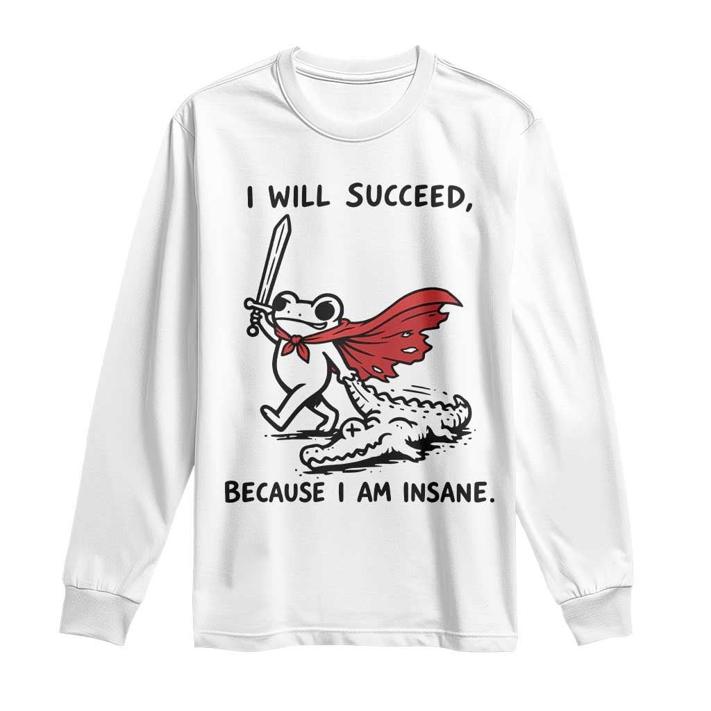I Will Succeed Because I Am Insane Long Sleeve Shirt Funny Frog Sarcastic Humor TS14 White Print Your Wear