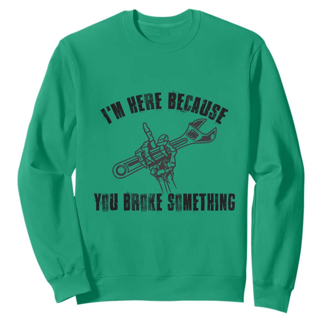 I Am Here Because You Broke Something Sweatshirt Funny Mechanic Repairman Fixing TS14 Irish Green Print Your Wear