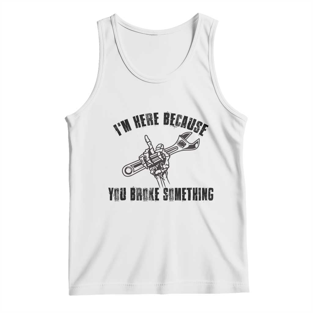 I Am Here Because You Broke Something Tank Top Funny Mechanic Repairman Fixing TS14 White Print Your Wear