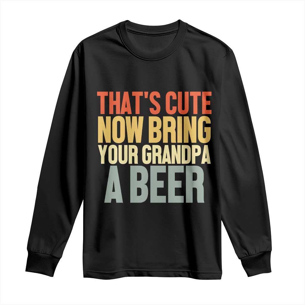 That's Cute Now Bring Your Grandpa A Beer Long Sleeve Shirt Funny Grandpa Humor