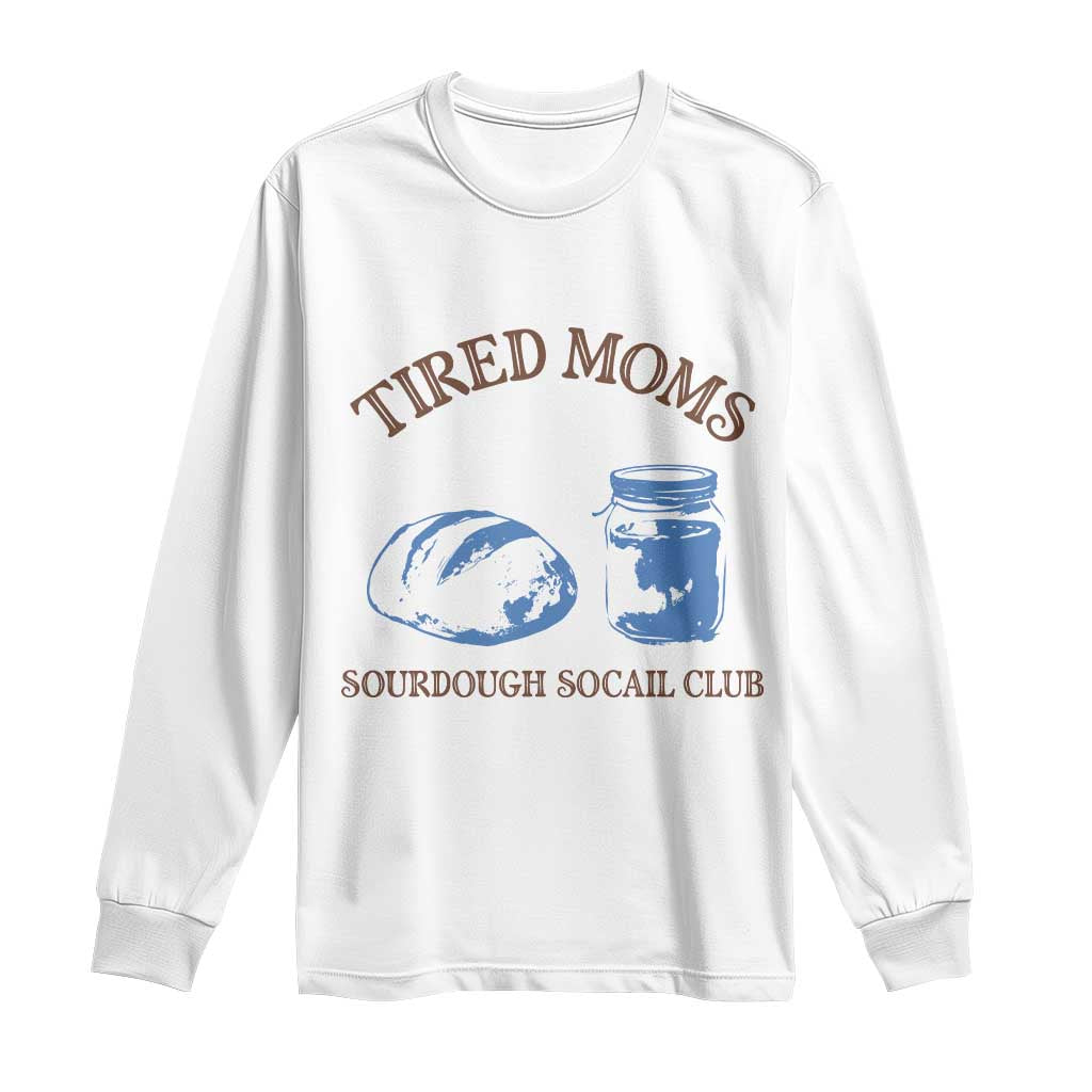 Tired Moms Sourdough Socail Club Long Sleeve Shirt Funny Baking Baker Humor TS14 White Print Your Wear