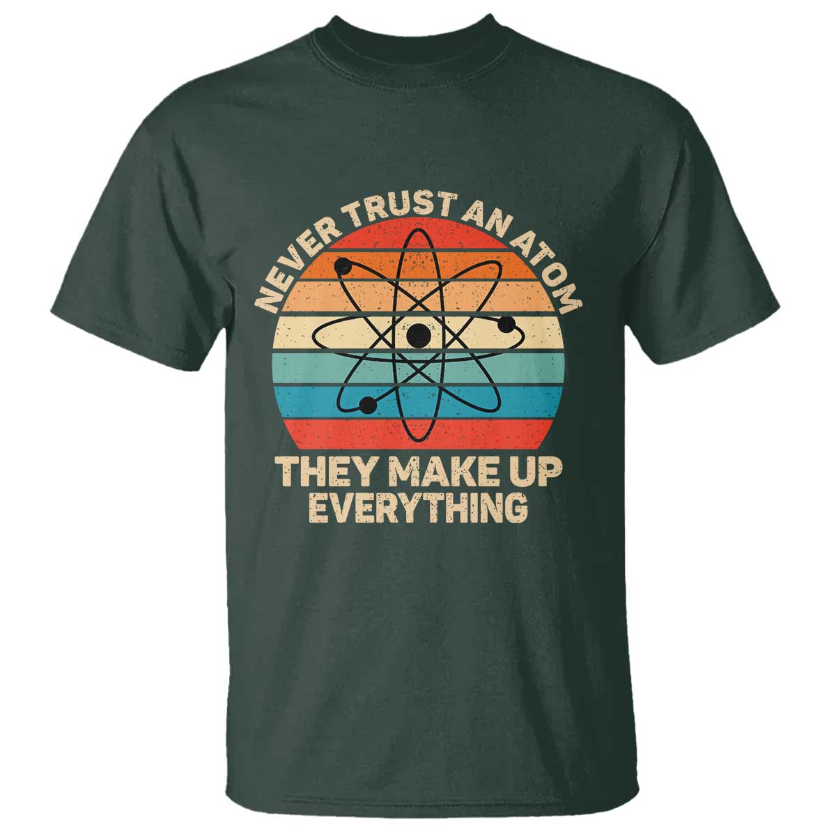 Never Trust An Atom They Make Up Everything T Shirt Funny Science TS14 Dark Forest Green Print Your Wear