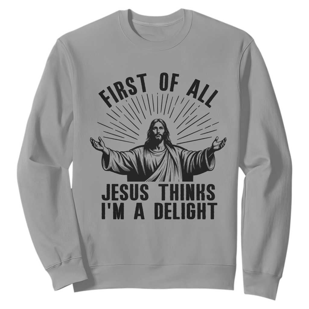 First of All Jesus Thinks I'm A Delight Sweatshirt Funny Jesus Christian TS14 Sport Gray Print Your Wear