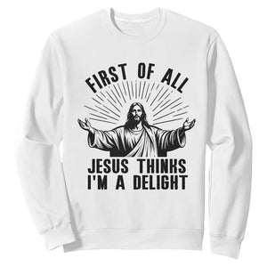 First of All Jesus Thinks I'm A Delight Sweatshirt Funny Jesus Christian TS14 White Print Your Wear