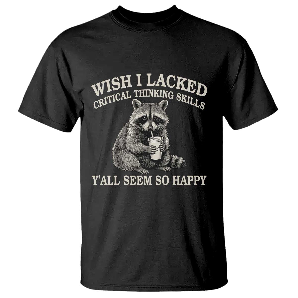Wish I Lacked Critical Thinking Skills Y'all Seem So Happy T Shirt Funny Raccoon Sarcastic Quote TS14 Black Print Your Wear
