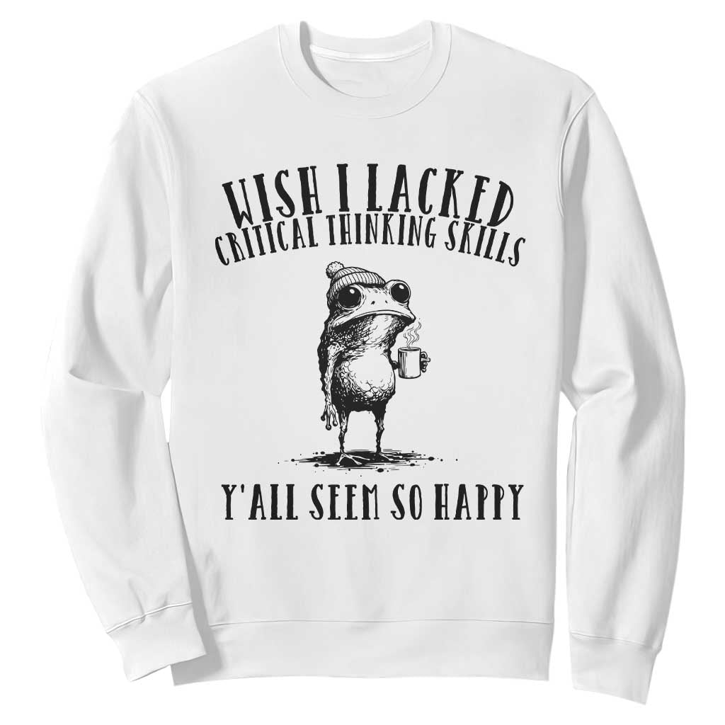 Wish I Lacked Critical Thinking Skills Y'all Seem So Happy Sweatshirt Funny Frog Sarcastic Quote TS14 White Print Your Wear